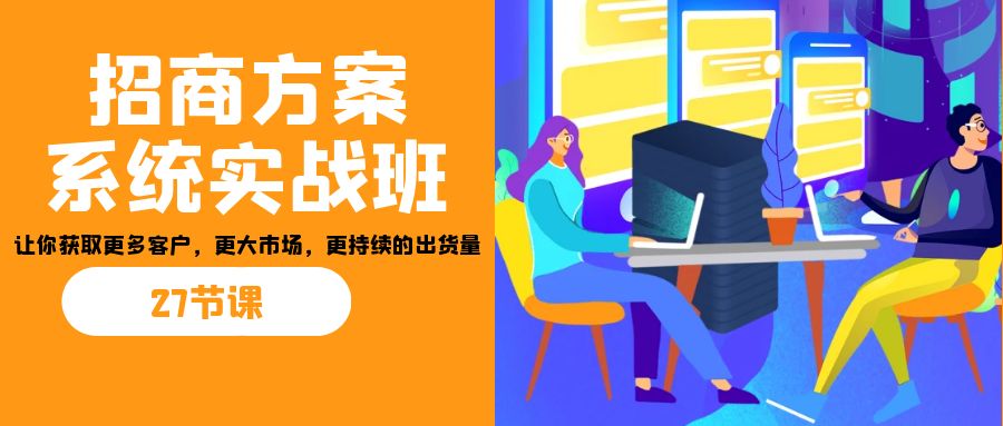 招商·方案系统实战班：让你获取更多客户，更大市场，更持续的出货量(27节)-知识创作
