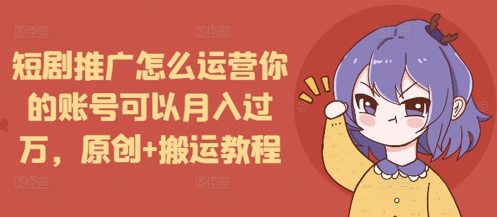 短剧推广怎么运营你的账号可以月入过万，原创+搬运教程-知识创作