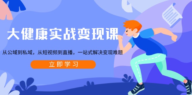 大健康实战变现课：从公域到私域，从短视频到直播，一站式解决变现难题-知识创作