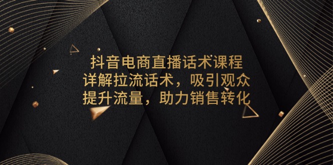抖音电商直播话术课程，详解拉流话术，吸引观众，提升流量，助力销售转化-知识创作