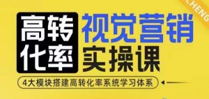高转化率·视觉营销实操课，4大模块搭建高转化率系统学习体系-知识创作