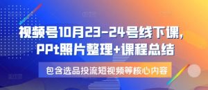 视频号10月23-24号线下课，PPt照片整理+课程总结，包含选品投流短视频等核心内容-知识创作
