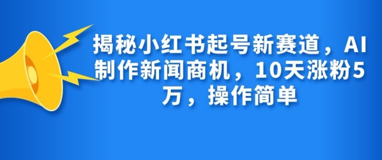揭秘小红书起号新赛道，AI制作新闻商机，10天涨粉1万，操作简单-知识创作
