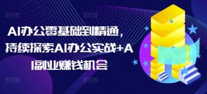 AI办公零基础到精通，持续探索AI办公实战+AI副业赚钱机会-知识创作
