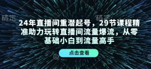 24年直播间重潜起号，29节课程精准助力玩转直播间流量爆流，从零基础小白到流量高手-知识创作