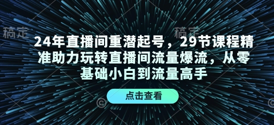 24年直播间重潜起号，29节课程精准助力玩转直播间流量爆流，从零基础小白到流量高手-知识创作