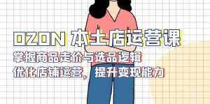 OZON 本土店运营课，掌握商品走价与选品逻辑，优化店铺运营，提升变现能力-知识创作