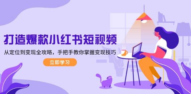 打造爆款小红书短视频，从定位到变现全攻略，手把手教你掌握变现技巧-知识创作