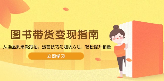 图书带货变现指南，从选品到爆款跟拍，运营技巧与避坑方法，轻松提升销量-知识创作