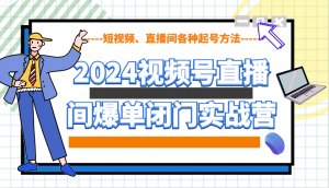 2024视频号直播间爆单闭门实战营，教你如何做视频号，短视频、直播间各种起号方法-知识创作