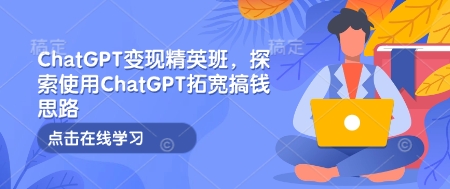 ChatGPT变现精英班，探索使用ChatGPT拓宽搞钱思路-知识创作