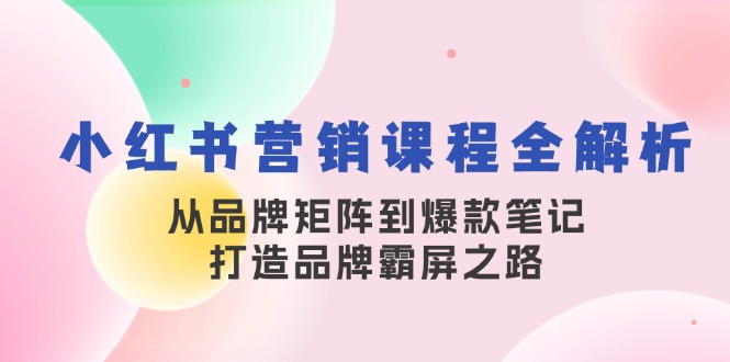 小红书营销课程全解析，从品牌矩阵到爆款笔记，打造品牌霸屏之路-知识创作