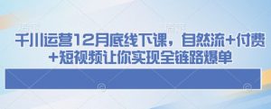 千川运营12月底线下课，自然流+付费+短视频让你实现全链路爆单-知识创作