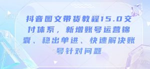 抖音图文带货教程15.0交付体系，新增账号运营锦囊、稳出单进、快速解决账号针对问题-知识创作