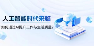 人工智能时代来临，如何通过AI提升工作与生活质量？-知识创作