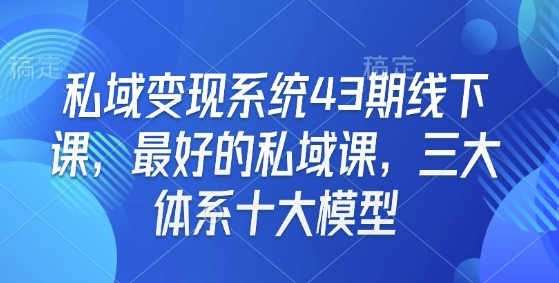 私域变现系统43期线下课，最好的私域课，三大体系十大模型-知识创作