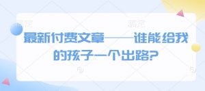 最新付费文章——谁能给我的孩子一个出路?-知识创作