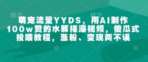 萌宠流量YYDS，用AI制作100w赞的水豚搓澡视频，傻瓜式投喂教程，涨粉、变现两不误-知识创作