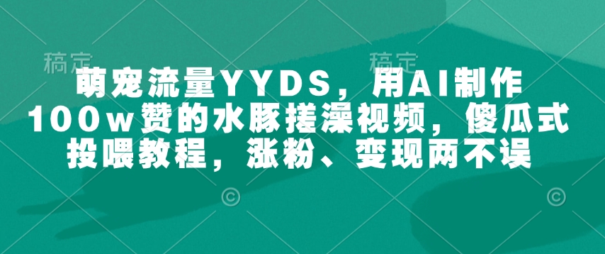 萌宠流量YYDS，用AI制作100w赞的水豚搓澡视频，傻瓜式投喂教程，涨粉、变现两不误-知识创作