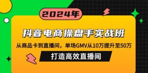 抖音电商操盘手实战班：从商品卡到直播间，单场GMV从10万提升至50万，...-知识创作