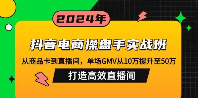 抖音电商操盘手实战班：从商品卡到直播间，单场GMV从10万提升至50万，…-知识创作