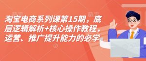 淘宝电商系列课第15期，底层逻辑解析+核心操作教程，运营、推广提升能力的必学课程+配套资料-知识创作