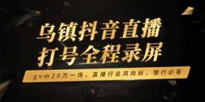 乌镇抖音直播打号全程录屏，gvm20万一场，直播行业风向标，懂行必看-知识创作