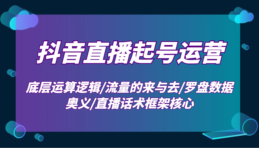 抖音直播起号运营：底层运算逻辑/流量的来与去/罗盘数据奥义/直播话术框架核心-知识创作
