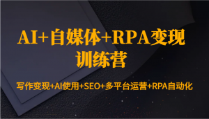 AI+自媒体+RPA变现训练营：写作变现+AI使用+SEO+多平台运营+RPA自动化-知识创作