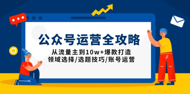 公众号运营全攻略：从流量主到10w+爆款打造，领域选择/选题技巧/账号运营-知识创作