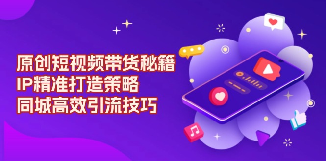 原创 短视频带货秘籍，IP精准打造策略，同城高效引流技巧-知识创作