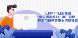 低价PPC扫流秘籍：运营必备能力, 推广基础, 产品布局与数据化选款详解-知识创作