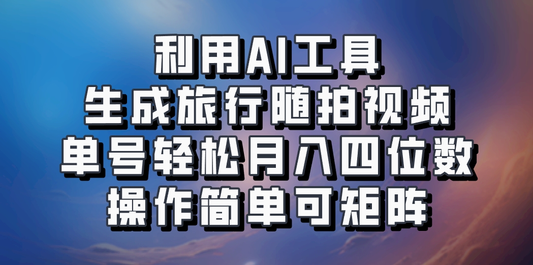 利用AI工具生成旅行随拍视频，单号轻松月入四位数，操作简单可矩阵-知识创作