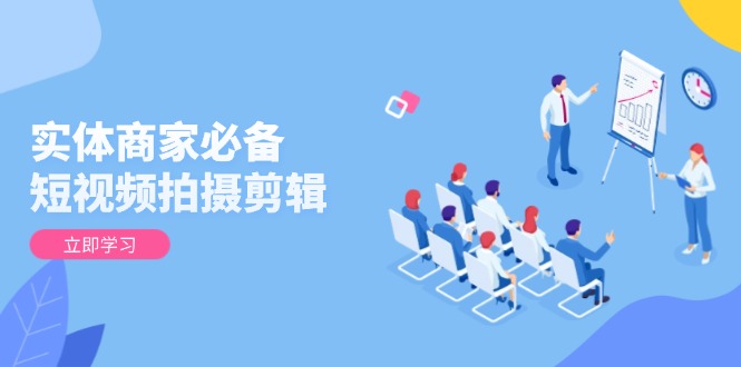 实体商家必备！短视频拍摄剪辑，从基础到进阶 全面提升视频质量与获客效果-知识创作