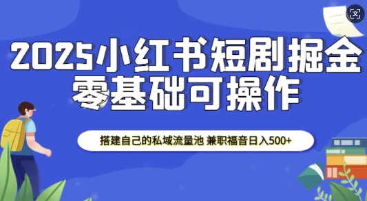 2025小红书短剧掘金，搭建自己的私域流量池，兼职福音日入5张-知识创作