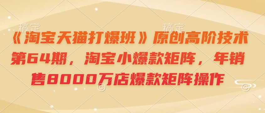《淘宝天猫打爆班》原创高阶技术第64期，淘宝小爆款矩阵，年销售8000万店爆款矩阵操作-知识创作