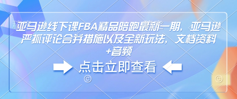 亚马逊线下课FBA精品陪跑最新一期，亚马逊严抓评论合并措施以及全新玩法，文档资料+音频-知识创作