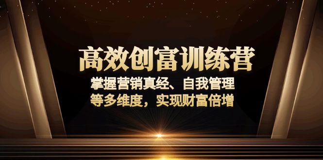 高效创富训练营：掌握营销真经、自我管理等多维度，实现财富倍增-知识创作