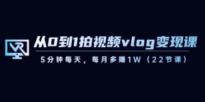从0到1拍视频vlog变现课，5分钟每天，每月多赚1W（22节课）-知识创作