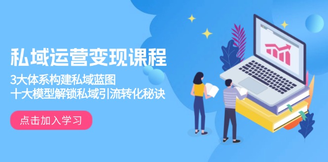 私域运营变现课程，3大体系构建私域蓝图，十大模型解锁私域引流转化秘诀-知识创作