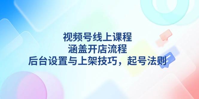 视频号线上课程详解，涵盖开店流程，后台设置与上架技巧，起号法则-知识创作