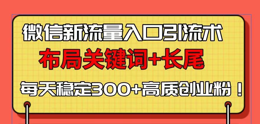 微信新流量入口引流术，布局关键词+长尾，每天稳定300+高质创业粉！-知识创作