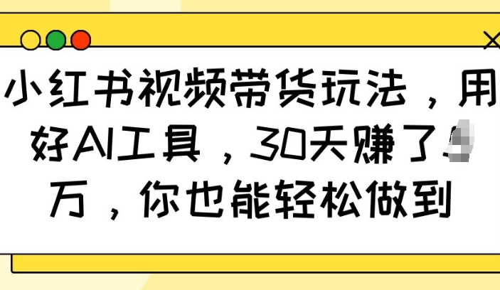 小红书视频带货玩法，用好AI工具，30天收益过W，你也能轻松做到-知识创作