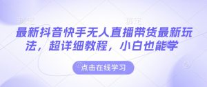 最新抖音快手无人直播带货玩法，超详细教程，小白也能学-知识创作
