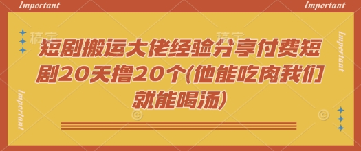 短剧搬运大佬经验分享付费短剧20天撸20个(他能吃肉我们就能喝汤)-知识创作