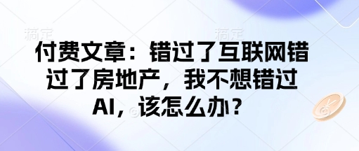 付费文章：错过了互联网错过了房地产，我不想错过AI，该怎么办？-知识创作