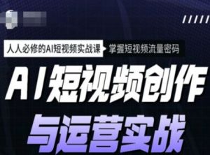 AI短视频创作与运营实战课程，人人必修的AI短视频实战课，掌握短视频流量密码-知识创作