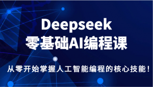 Deepseek零基础AI编程课，从零开始掌握人工智能编程的核心技能！-知识创作