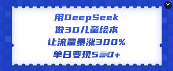 用DeepSeek做3D儿童绘本，让流量暴涨300%，单日变现多张-知识创作