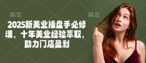 2025新美业操盘手必修课，十年美业经验萃取，助力门店盈利-知识创作